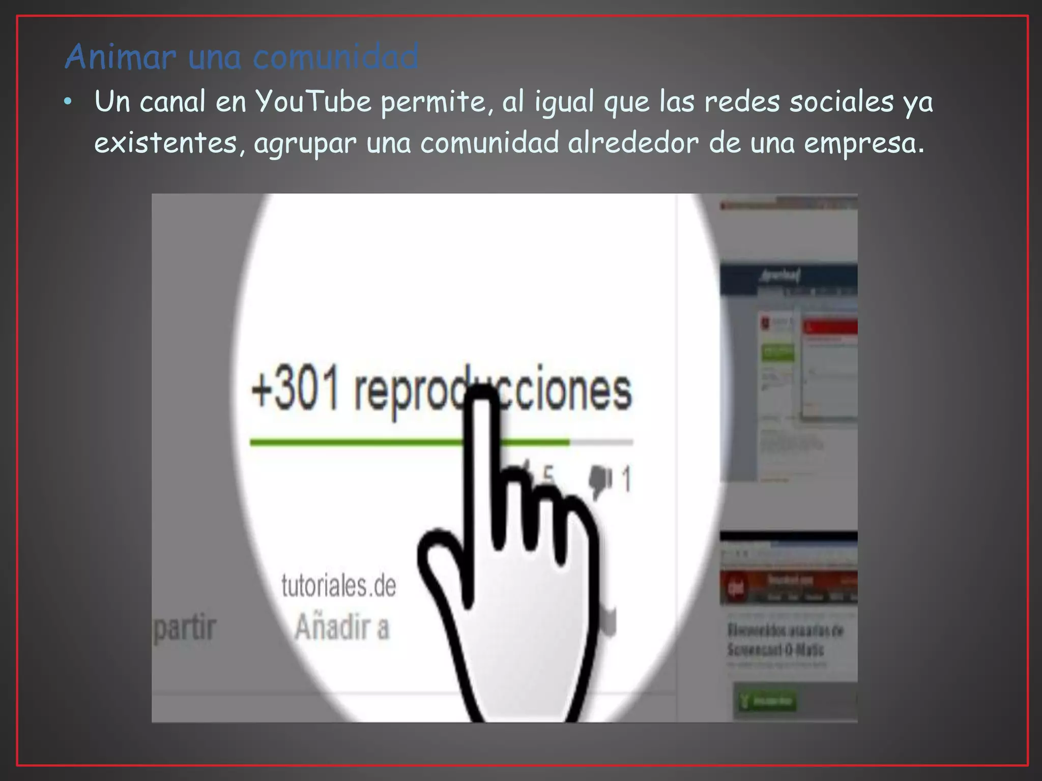 Animar una comunidad
• Un canal en YouTube permite, al igual que las redes sociales ya
existentes, agrupar una comunidad alrededor de una empresa.
 
