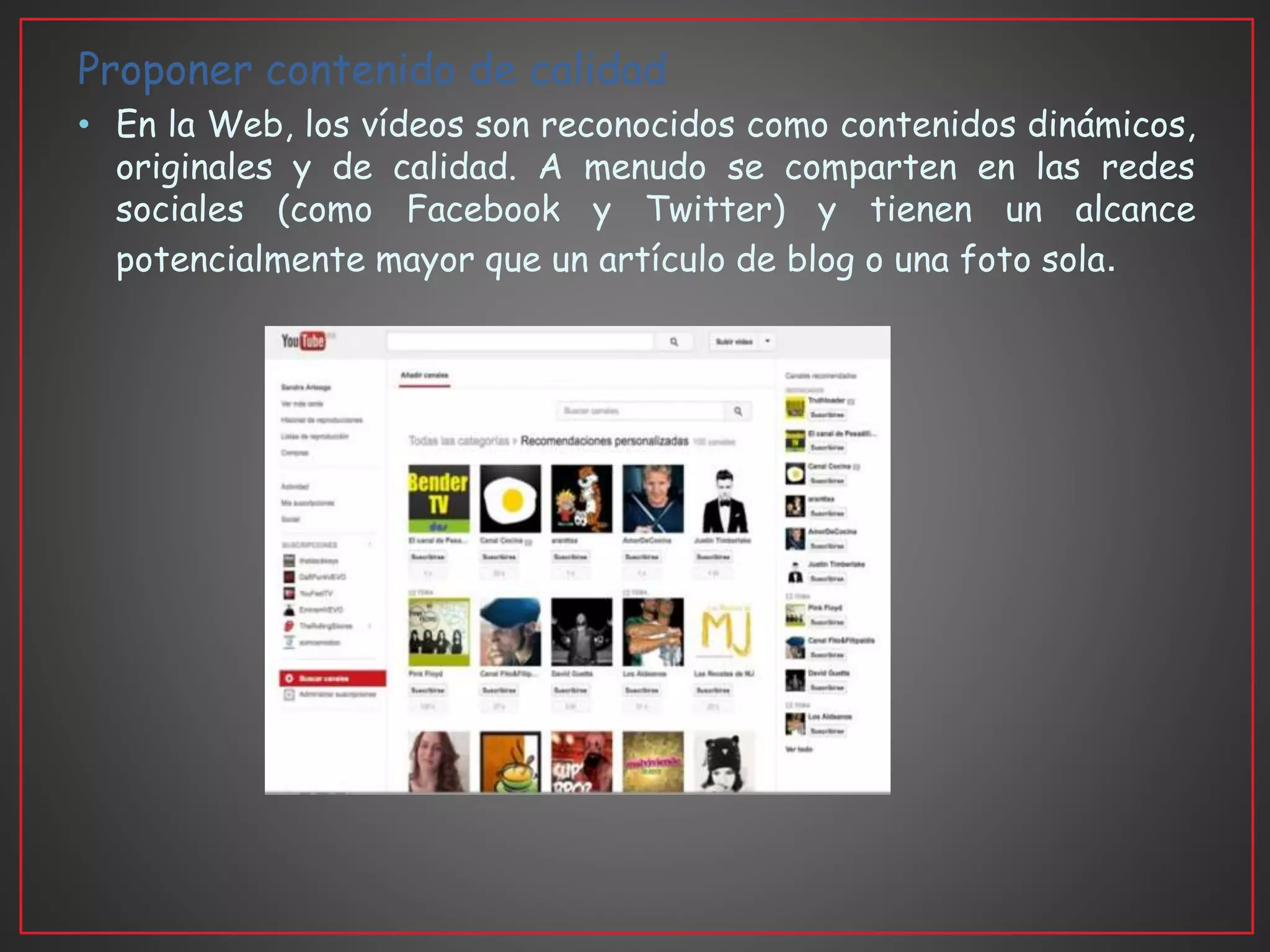 Proponer contenido de calidad
• En la Web, los vídeos son reconocidos como contenidos dinámicos,
originales y de calidad. A menudo se comparten en las redes
sociales (como Facebook y Twitter) y tienen un alcance
potencialmente mayor que un artículo de blog o una foto sola.
 