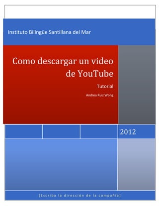 Instituto Bilingüe Santillana del Mar




  Como descargar un video
             de YouTube
                                        Tutorial
                                  Andrea Ruiz Wong




                                                     2012




             [Escriba la dirección de la compañía]
 
