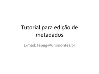 Tutorial para edição de metadados E-mail: fepeg@unimontes.br 