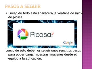 Pasos a seguir7.Luego de todo esto aparecerá la ventana de inicio de picasa.Luego de esto debemos seguir unos sencillos pasos para poder cargar nuestras imágenes desde el equipo a la aplicación.