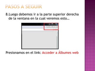 Pasos a seguir8.Luego debemos ir a la parte superior derecha de la ventana en la cual veremos esto…Presionamos en el link: Acceder a Álbumes web