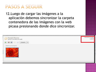Pasos a seguir12.Luego de cargar las imágenes a la aplicación debemos sincronizar la carpeta contenedora de las imágenes con la web picasa presionando donde dice sincronizar.