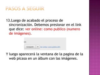 Pasos a seguir13.Luego de acabado el proceso de sincronización. Debemos presionar en el link que dice: ver online: como publico (numero de imágenes).Y luego aparecerá la ventana de la pagina de la web picasa en un álbum con las imágenes.