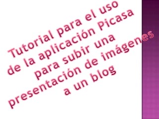 Tutorial para el uso  de la aplicación Picasa  para subir una  presentación de imágenes  a un blog 