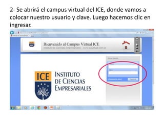 2- Se abrirá el campus virtual del ICE, donde vamos a
colocar nuestro usuario y clave. Luego hacemos clic en
ingresar.
 