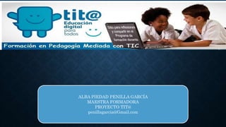 ALBA PIEDAD PENILLA GARCÍA
MAESTRA FORMADORA
PROYECTO TIT@
penillagarcia@Gmail.com
 