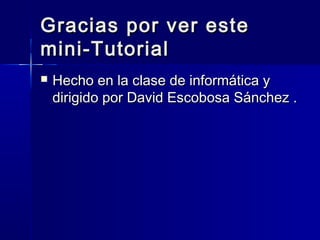 Gracias por ver este
mini-Tutorial


Hecho en la clase de informática y
dirigido por David Escobosa Sánchez .

 
