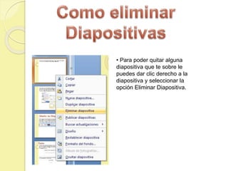 • Para poder quitar alguna
diapositiva que te sobre le
puedes dar clic derecho a la
diapositiva y seleccionar la
opción Eliminar Diapositiva.
 