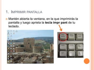 1. IMPRIMIR PANTALLA
   Mantén abierta la ventana, en la que imprimirás la
    pantalla y luego aprieta la tecla impr pant de tu
    teclado.
 