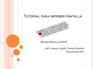 TUTORIAL PARA IMPRIMIR PANTALLA




        Manejo Básico de Word

           LAP. Lorena Lizbeth Torres Guzmán
                              Noviembre 2011
 