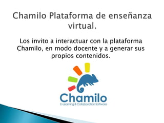 Los invito a interactuar con la plataforma
Chamilo, en modo docente y a generar sus
propios contenidos.
 