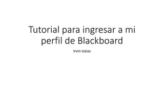 Tutorial para ingresar a mi
perfil de Blackboard
Irvin Isaias
 