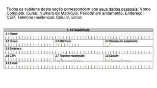 Todos os subitens desta seção correspondem aos seus dados pessoais: Nome
Completo, Curso, Número da Matrícula, Período em andamento, Endereço,
CEP, Telefone residencial, Celular, Email.
 