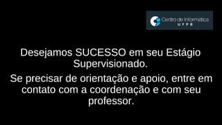 Se precisar de orientação e apoio, entre em
contato com a coordenação e com seu
professor.
Desejamos SUCESSO em seu Estágio
Supervisionado.
 