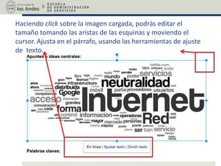 Haciendo click sobre la imagen cargada, podrás editar el
tamaño tomando las aristas de las esquinas y moviendo el
cursor. Ajusta en el párrafo, usando las herramientas de ajuste
de texto.
 