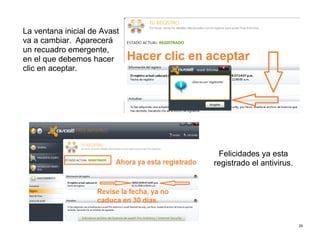 26
La ventana inicial de Avast
va a cambiar. Aparecerá
un recuadro emergente,
en el que debemos hacer
clic en aceptar.
Felicidades ya esta
registrado el antivirus.
 