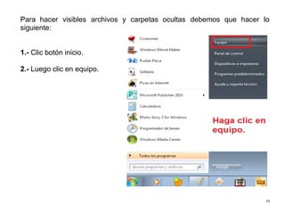 33
Para hacer visibles archivos y carpetas ocultas debemos que hacer lo
siguiente:
1.- Clic botón inicio.
2.- Luego clic en equipo.
 