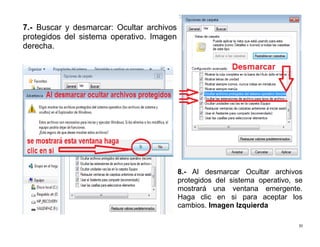 35
7.- Buscar y desmarcar: Ocultar archivos
protegidos del sistema operativo. Imagen
derecha.
8.- Al desmarcar Ocultar archivos
protegidos del sistema operativo, se
mostrará una ventana emergente.
Haga clic en si para aceptar los
cambios. Imagen Izquierda
 