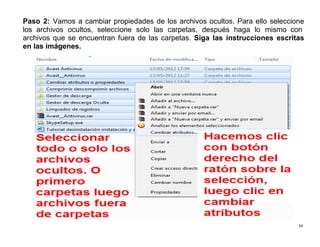 54
Paso 2: Vamos a cambiar propiedades de los archivos ocultos. Para ello seleccione
los archivos ocultos, seleccione solo las carpetas, después haga lo mismo con
archivos que se encuentran fuera de las carpetas. Siga las instrucciones escritas
en las imágenes.
 