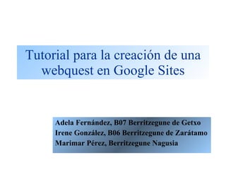 Tutorial para la creación de una webquest en Google Sites Adela Fernández, B07 Berritzegune de Getxo Irene González, B06 Berritzegune de Zarátamo Marimar Pérez, Berritzegune Nagusia 