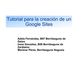 Tutorial para la creación de un Google Sites Adela Fernández, B07 Berritzegune de Getxo Irene González, B06 Berritzegune de Zarátamo Marimar Pérez, Berritzegune Nagusia 