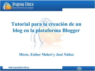 Tutorial para la creación de un
blog en la plataforma Blogger



   Mtros. Esther Moleri y José Núñez
 