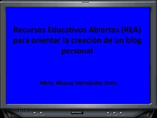 Recursos Educativos Abiertos (REA)
para orientar la creación de un blog
             personal


       Mtro. Abacuc Hernández Ortiz
 