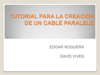 TUTORIAL PARA LA CREACION
    DE UN CABLE PARALELO



           EDGAR NOGUERA

              DAVID VIVES
 