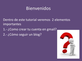 Bienvenidos

Dentro de este tutorial veremos 2 elementos
importantes
1.- ¿Como crear tu cuenta en gmail?
2.- ¿Cómo seguir un blog?
 