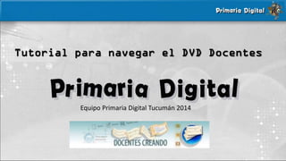 Tutorial para navegar el DVD Docentes
Equipo Primaria Digital Tucumán 2014
 