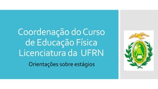 Coordenação doCurso
de Educação Física
Licenciatura da UFRN
Orientações sobre estágios
 