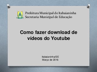 Prefeitura Municipal de Itabaianinha
Secretaria Municipal de Educação
Como fazer download de
vídeos do Youtube
Itabaianinha/SE
Março de 2016
 