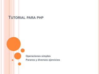 TUTORIAL PARA PHP
Operaciones simples
Pararos y diversos ejercicios
 