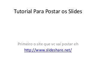 Tutorial Para Postar os Slides
Primeiro o site que vc vai postar eh
http://www.slideshare.net/
 