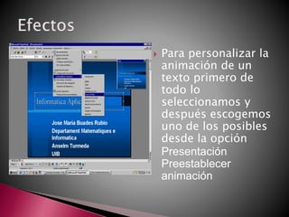  Para personalizar la
animación de un
texto primero de
todo lo
seleccionamos y
después escogemos
uno de los posibles
desde la opción
Presentación
Preestablecer
animación
 