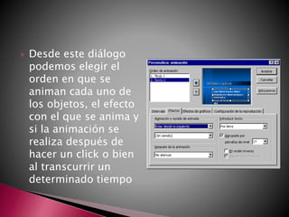  Desde este diálogo
podemos elegir el
orden en que se
animan cada uno de
los objetos, el efecto
con el que se anima y
si la animación se
realiza después de
hacer un click o bien
al transcurrir un
determinado tiempo
 