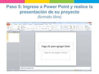 Paso 5: Ingrese a Power Point y realice la
presentación de su proyecto
(formato libre)
 