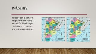 IMÁGENES
Cuidado con el tamaño
original de la imagen y la
resolución. Una imagen
“estirada” o borrosa no
comunican con claridad.
 