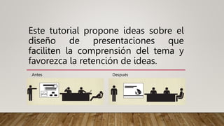 Este tutorial propone ideas sobre el
diseño de presentaciones que
faciliten la comprensión del tema y
favorezca la retención de ideas.
Antes Después
 