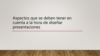 Aspectos que se deben tener en
cuenta a la hora de diseñar
presentaciones
 