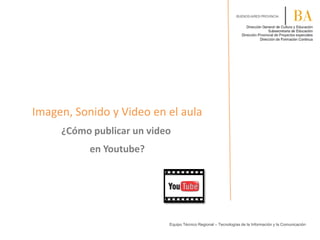 Imagen, Sonido y Video en el aula
¿Cómo publicar un video
en Youtube?
Equipo Técnico Regional – Tecnologías de la Información y la Comunicación
 