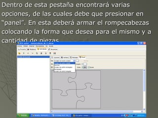 Dentro de esta pestaña encontrará variasDentro de esta pestaña encontrará varias
opciones, de las cuales debe que presionar enopciones, de las cuales debe que presionar en
““panel”. En esta deberá armar el rompecabezaspanel”. En esta deberá armar el rompecabezas
colocando la forma que desea para el mismo y acolocando la forma que desea para el mismo y a
cantidad de piezas.cantidad de piezas.
 