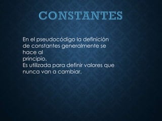 En el pseudocódigo la definición
de constantes generalmente se
hace al
principio.
Es utilizada para definir valores que
nunca van a cambiar.
 