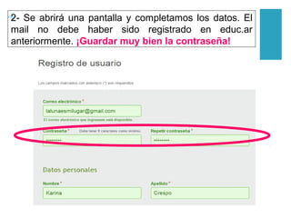 +2- Se abrirá una pantalla y completamos los datos. El
mail no debe haber sido registrado en educ.ar
anteriormente. ¡Guardar muy bien la contraseña!
 