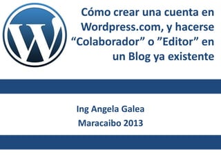 Cómo crear una cuenta en
Wordpress.com, y hacerse
“Colaborador” o ”Editor” en
un Blog ya existente
Ing Angela Galea
Maracaibo 2013
 