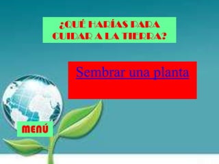 ¿QUÉ HARÍAS PARA
CUIDAR A LA TIERRA?
Sembrar una planta
MENÚ
 