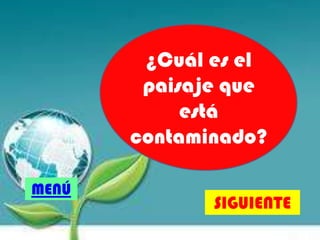 ¿Cuál es el
paisaje que
está
contaminado?
SIGUIENTE
MENÚ
 
