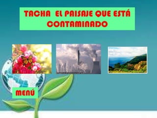 TACHA EL PAISAJE QUE ESTÁ
CONTAMINADO
MENÚ
 