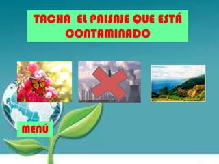 TACHA EL PAISAJE QUE ESTÁ
CONTAMINADO
MENÚ
 